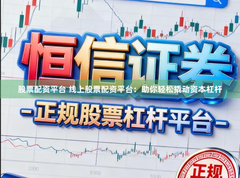 股票配资平台 线上股票配资平台：助你轻松撬动资本杠杆