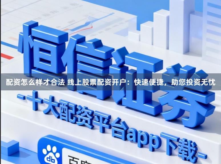 配资怎么样才合法 线上股票配资开户：快速便捷，助您投资无忧