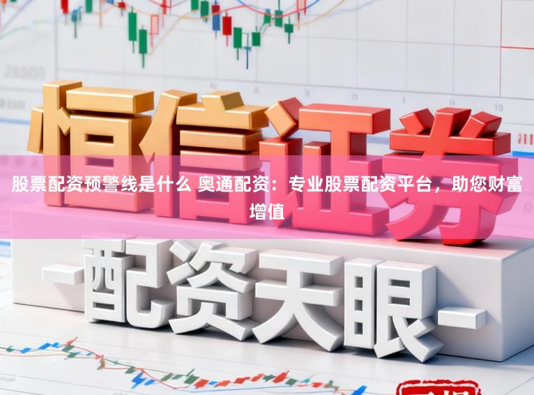 股票配资预警线是什么 奥通配资：专业股票配资平台，助您财富增值