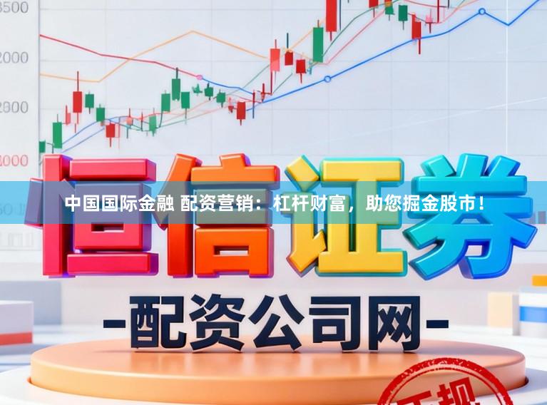 中国国际金融 配资营销：杠杆财富，助您掘金股市！