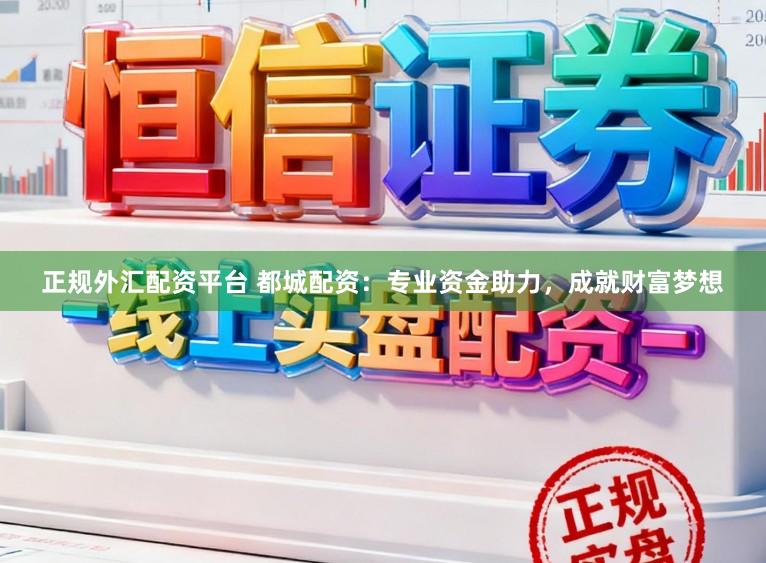 正规外汇配资平台 都城配资：专业资金助力，成就财富梦想