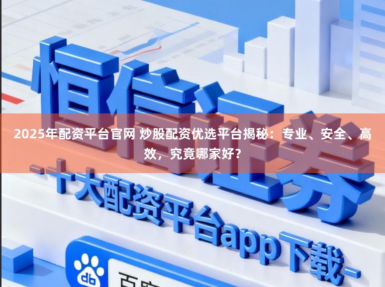 2025年配资平台官网 炒股配资优选平台揭秘：专业、安全、高效，究竟哪家好？