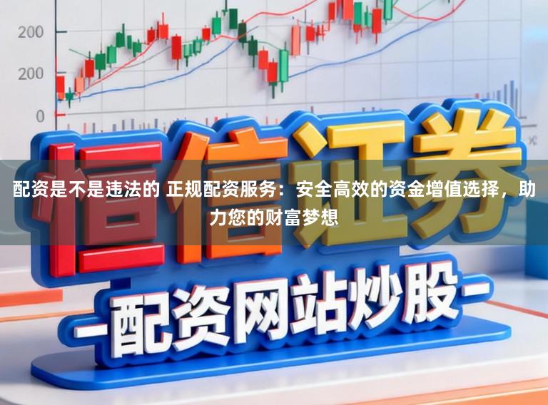 配资是不是违法的 正规配资服务：安全高效的资金增值选择，助力您的财富梦想