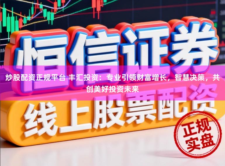 炒股配资正规平台 丰汇投资：专业引领财富增长，智慧决策，共创美好投资未来