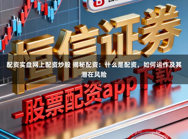 配资实盘网上配资炒股 揭秘配资：什么是配资，如何运作及其潜在风险