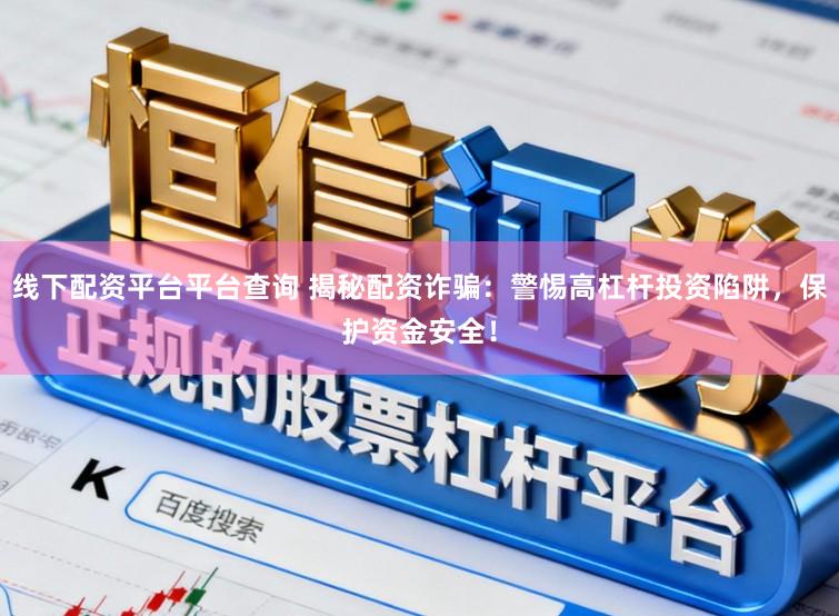 线下配资平台平台查询 揭秘配资诈骗：警惕高杠杆投资陷阱，保护资金安全！