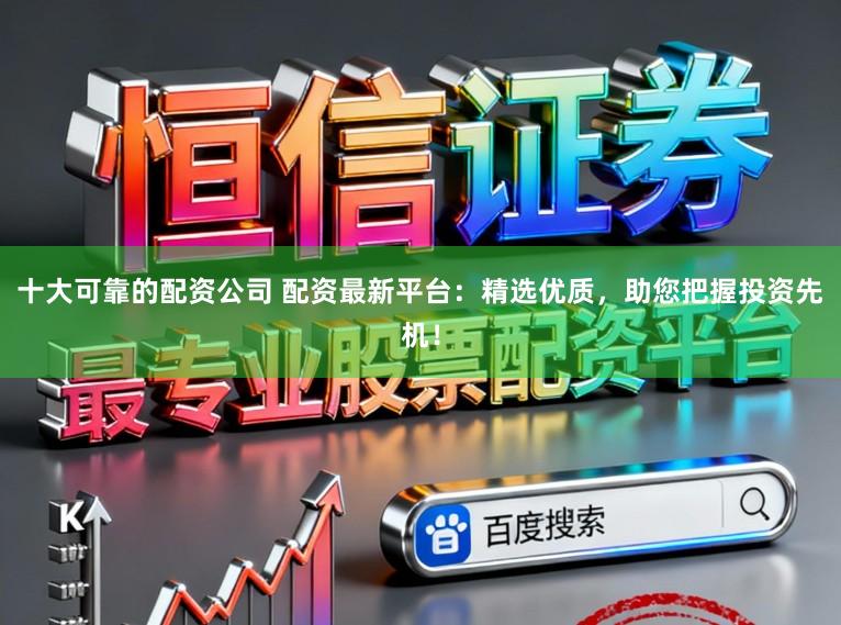 十大可靠的配资公司 配资最新平台：精选优质，助您把握投资先机！