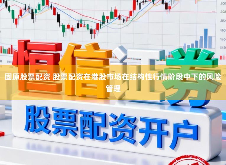 固原股票配资 股票配资在港股市场在结构性行情阶段中下的风险管理