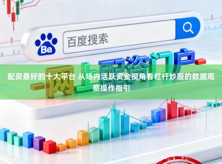 配资最好的十大平台 从场内活跃资金视角看杠杆炒股的数据观察操作指引
