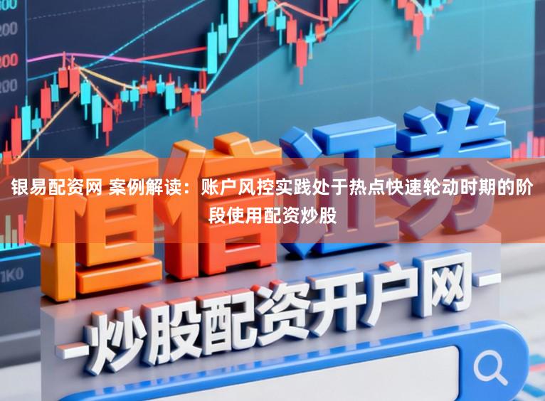 银易配资网 案例解读：账户风控实践处于热点快速轮动时期的阶段使用配资炒股