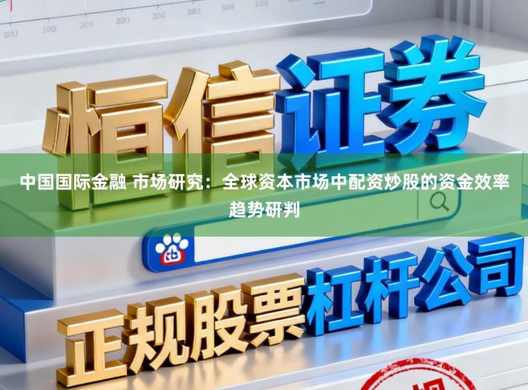 中国国际金融 市场研究：全球资本市场中配资炒股的资金效率趋势研判