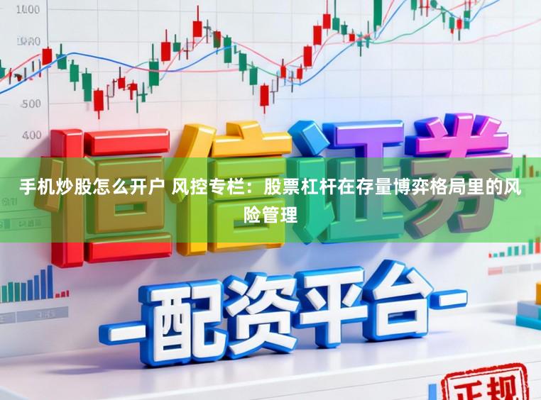 手机炒股怎么开户 风控专栏：股票杠杆在存量博弈格局里的风险管理