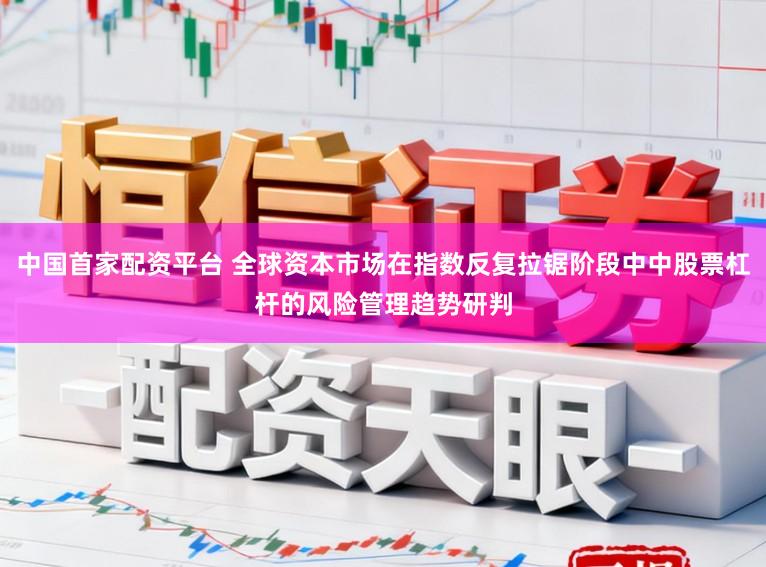中国首家配资平台 全球资本市场在指数反复拉锯阶段中中股票杠杆的风险管理趋势研判