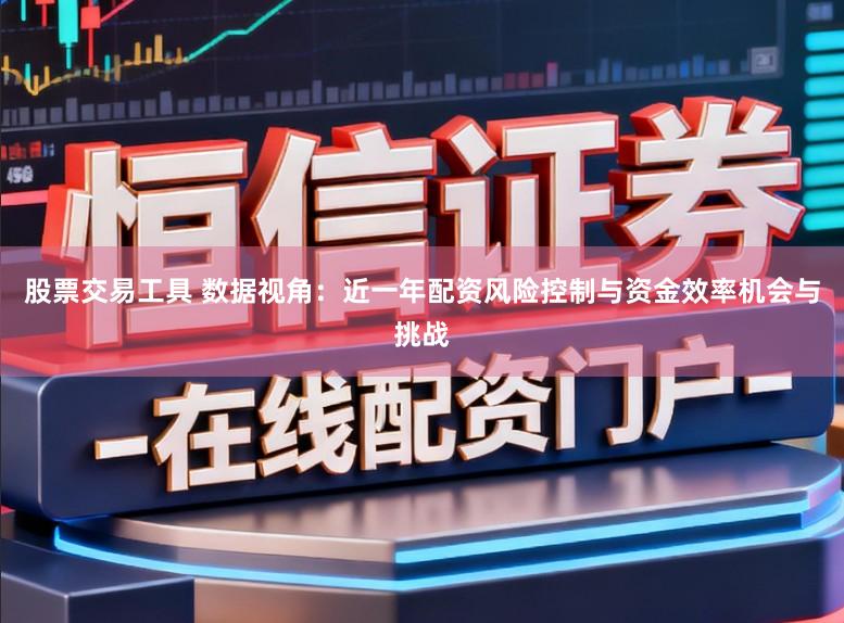 股票交易工具 数据视角：近一年配资风险控制与资金效率机会与挑战