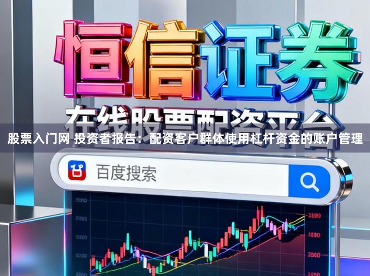 股票入门网 投资者报告：配资客户群体使用杠杆资金的账户管理