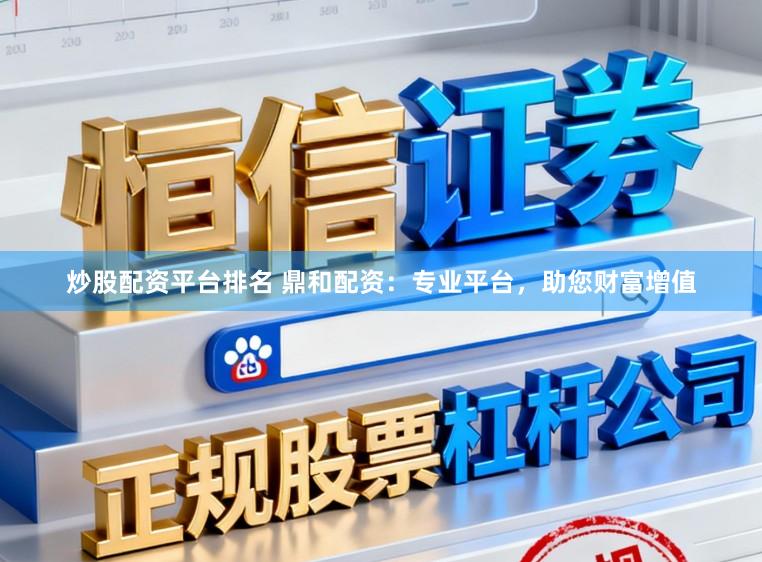 炒股配资平台排名 鼎和配资：专业平台，助您财富增值