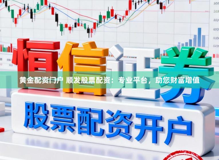黄金配资门户 顺发股票配资：专业平台，助您财富增值