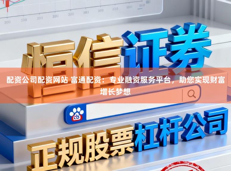 配资公司配资网站 富通配资：专业融资服务平台，助您实现财富增长梦想