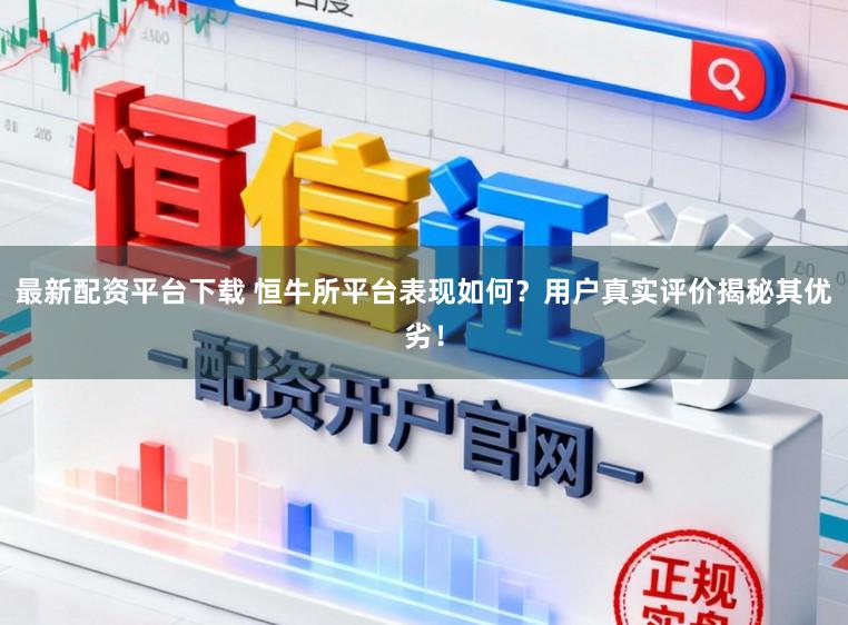 最新配资平台下载 恒牛所平台表现如何？用户真实评价揭秘其优劣！