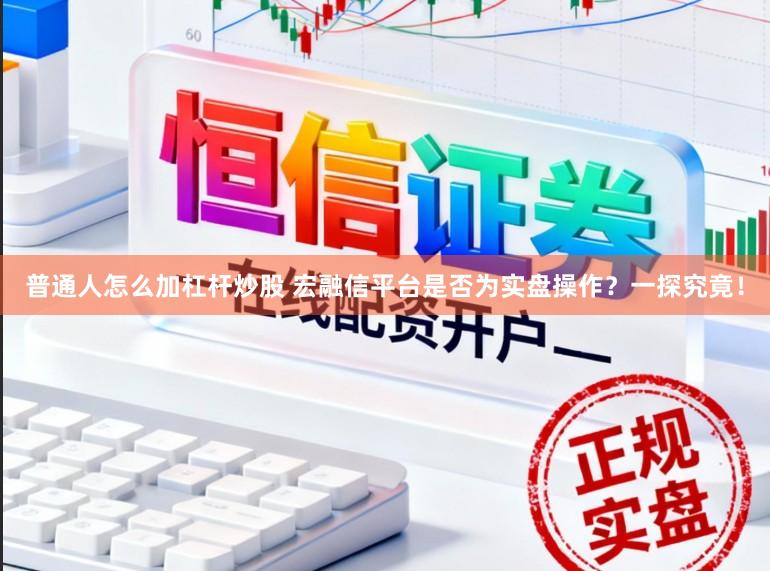 普通人怎么加杠杆炒股 宏融信平台是否为实盘操作？一探究竟！