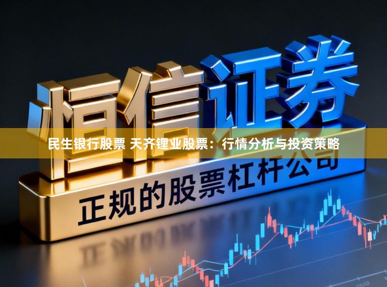 民生银行股票 天齐锂业股票：行情分析与投资策略