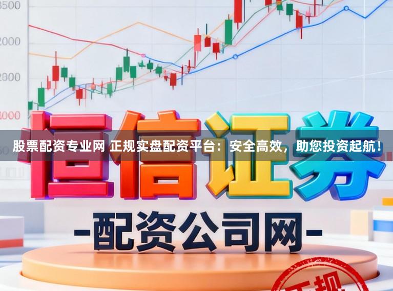 股票配资专业网 正规实盘配资平台：安全高效，助您投资起航！