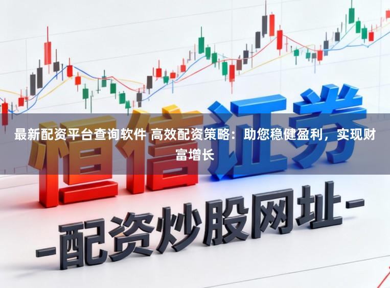 最新配资平台查询软件 高效配资策略：助您稳健盈利，实现财富增长