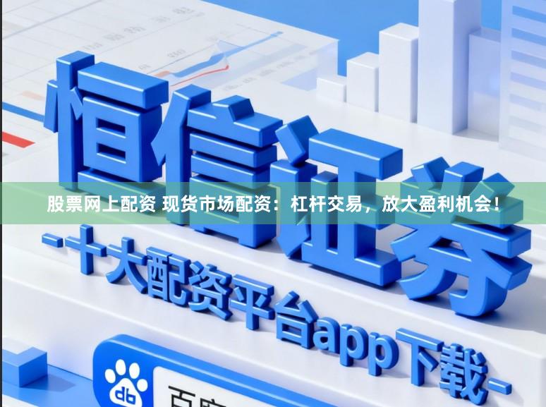 股票网上配资 现货市场配资：杠杆交易，放大盈利机会！