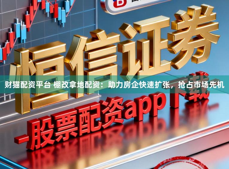 财猫配资平台 棚改拿地配资：助力房企快速扩张，抢占市场先机