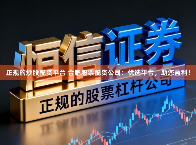 正规的炒股配资平台 合肥股票配资公司：优选平台，助您盈利！