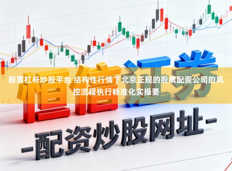 股票杠杆炒股平台 结构性行情下北京正规的股票配资公司的风控流程执行标准化实操要