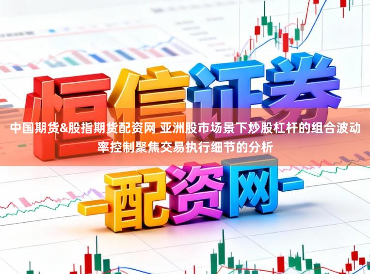 中国期货&股指期货配资网 亚洲股市场景下炒股杠杆的组合波动率控制聚焦交易执行细节的分析