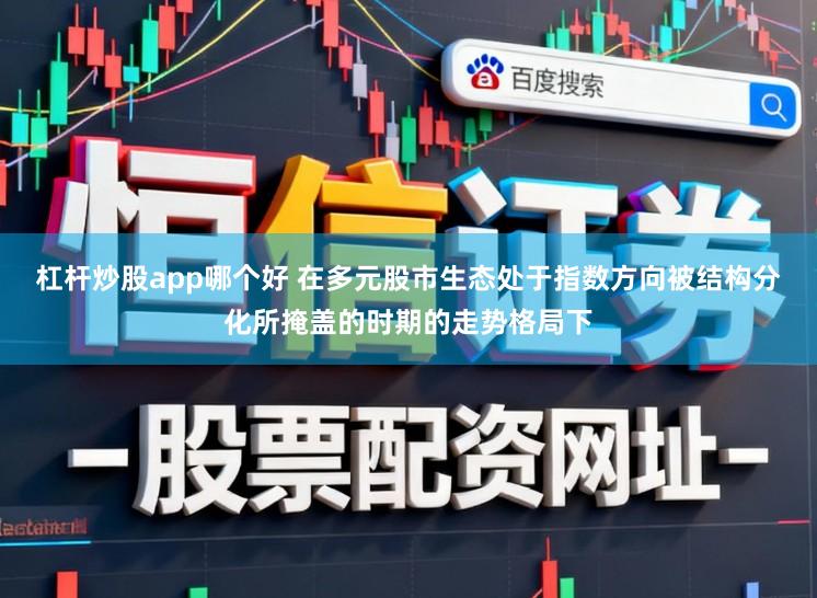 杠杆炒股app哪个好 在多元股市生态处于指数方向被结构分化所掩盖的时期的走势格局下