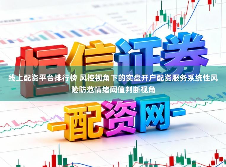 线上配资平台排行榜 风控视角下的实盘开户配资服务系统性风险防范情绪阈值判断视角
