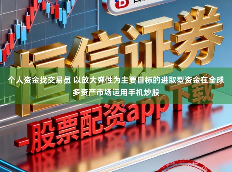 个人资金找交易员 以放大弹性为主要目标的进取型资金在全球多资产市场运用手机炒股
