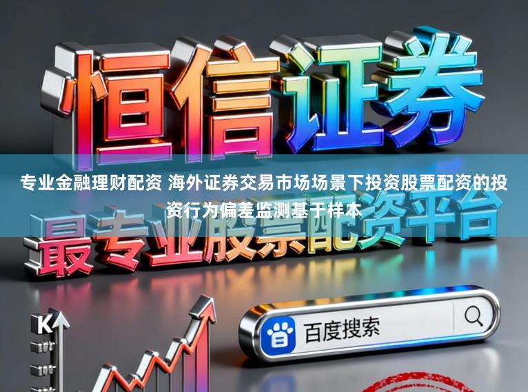 专业金融理财配资 海外证券交易市场场景下投资股票配资的投资行为偏差监测基于样本