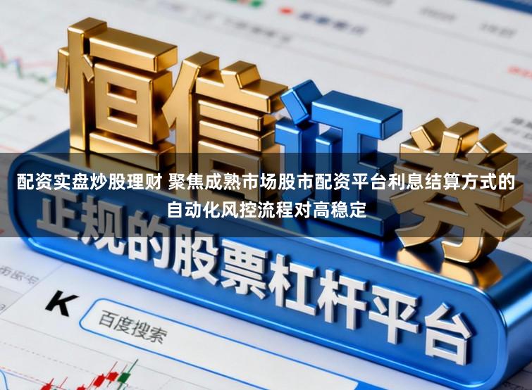 配资实盘炒股理财 聚焦成熟市场股市配资平台利息结算方式的自动化风控流程对高稳定