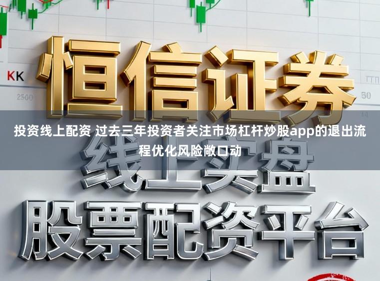 投资线上配资 过去三年投资者关注市场杠杆炒股app的退出流程优化风险敞口动