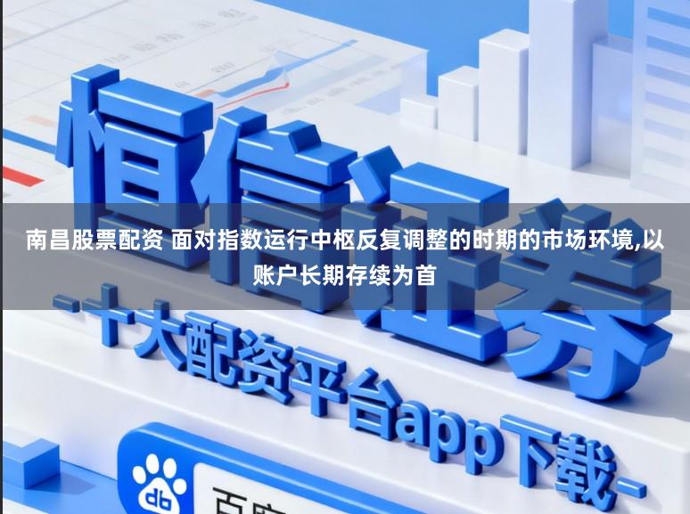 南昌股票配资 面对指数运行中枢反复调整的时期的市场环境,以账户长期存续为首