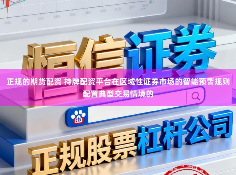 正规的期货配资 持牌配资平台在区域性证券市场的智能预警规则配置典型交易情境的