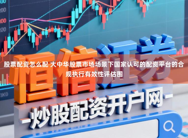 股票配资怎么配 大中华股票市场场景下国家认可的配资平台的合规执行有效性评估围