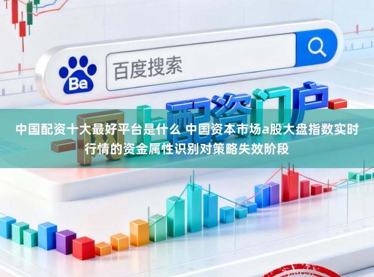 中国配资十大最好平台是什么 中国资本市场a股大盘指数实时行情的资金属性识别对策略失效阶段