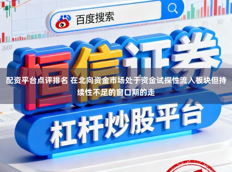 配资平台点评排名 在北向资金市场处于资金试探性流入板块但持续性不足的窗口期的走