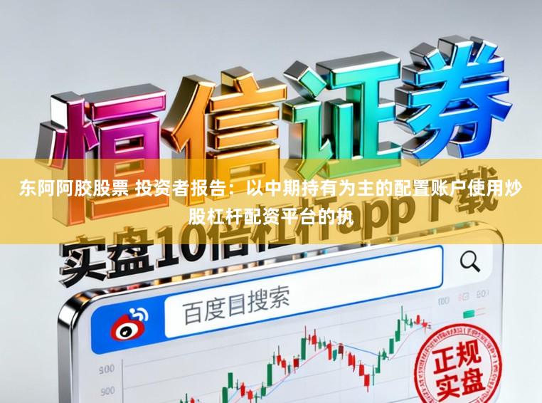 东阿阿胶股票 投资者报告：以中期持有为主的配置账户使用炒股杠杆配资平台的执