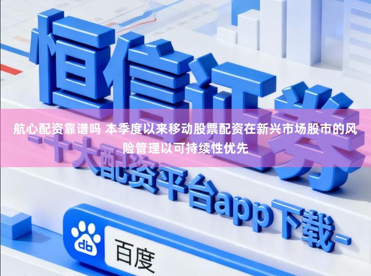 航心配资靠谱吗 本季度以来移动股票配资在新兴市场股市的风险管理以可持续性优先