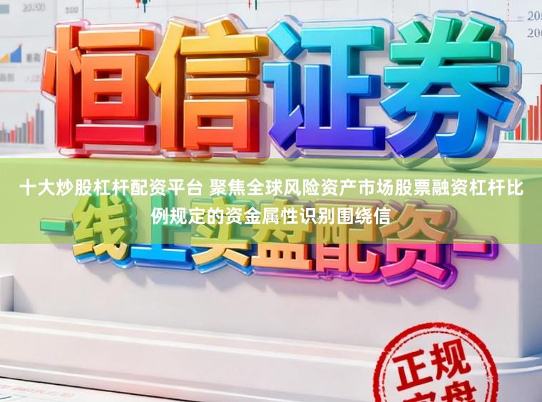 十大炒股杠杆配资平台 聚焦全球风险资产市场股票融资杠杆比例规定的资金属性识别围绕信