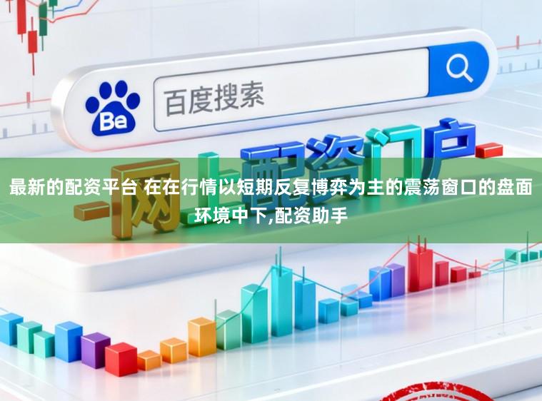 最新的配资平台 在在行情以短期反复博弈为主的震荡窗口的盘面环境中下,配资助手