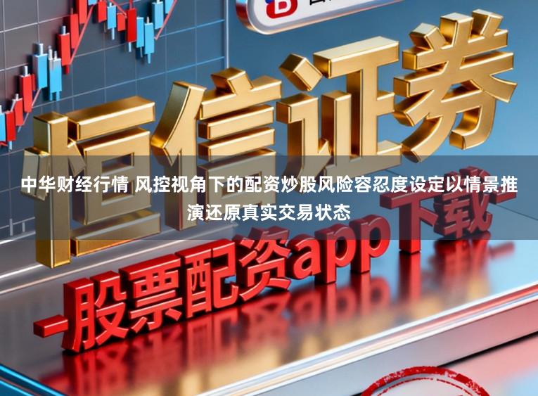 中华财经行情 风控视角下的配资炒股风险容忍度设定以情景推演还原真实交易状态