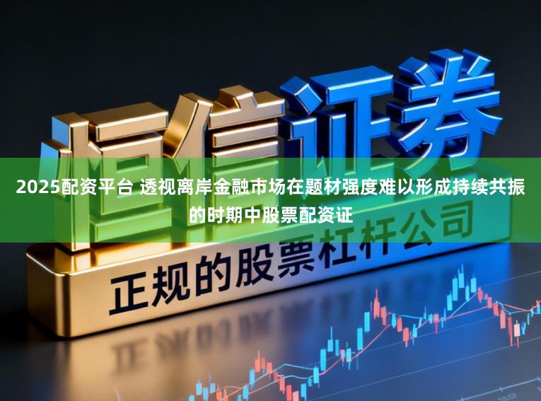 2025配资平台 透视离岸金融市场在题材强度难以形成持续共振的时期中股票配资证