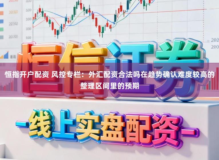 恒指开户配资 风控专栏：外汇配资合法吗在趋势确认难度较高的整理区间里的预期